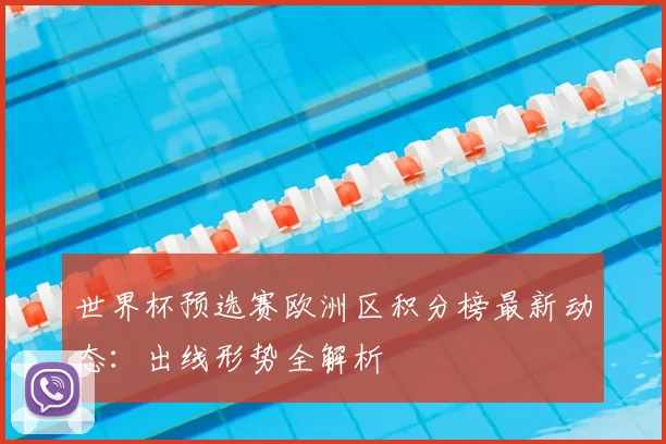 世界杯预选赛欧洲区积分榜最新动态:出线形势全解析