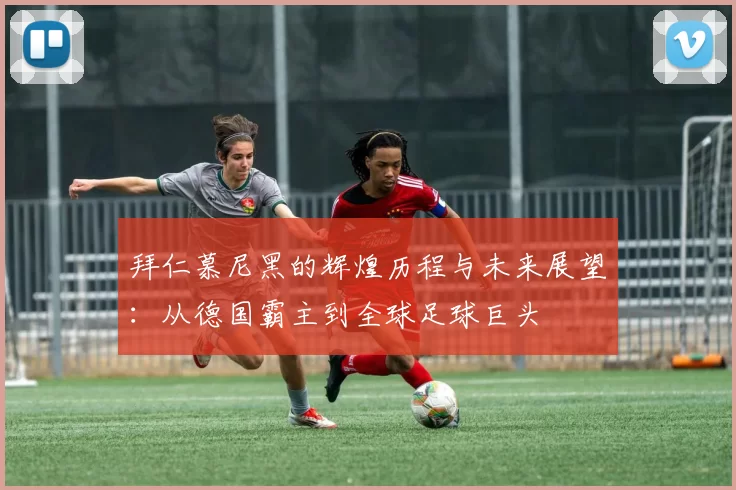 拜仁慕尼黑的辉煌历程与未来展望：从德国霸主到全球足球巨头