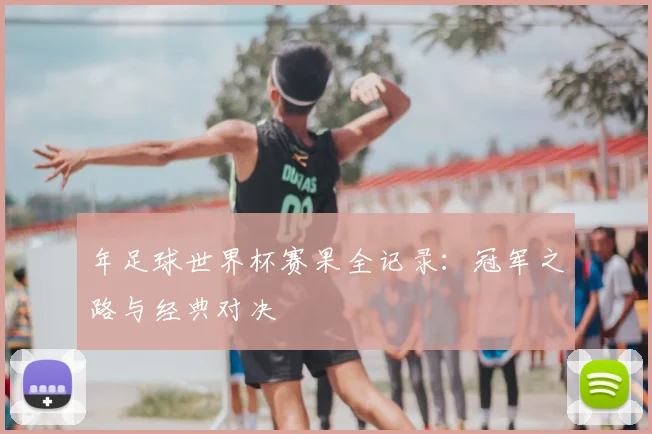 年足球世界杯赛果全记录:冠军之路与经典对决