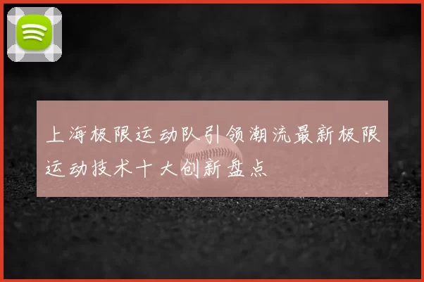 上海极限运动队引领潮流最新极限运动技术十大创新盘点