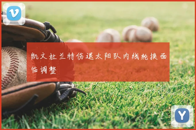 凯文杜兰特伤退太阳队内线轮换面临调整