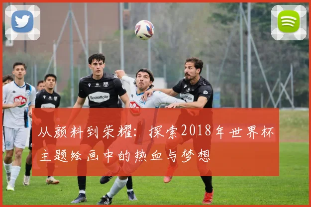 从颜料到荣耀:探索2018年世界杯主题绘画中的热血与梦想