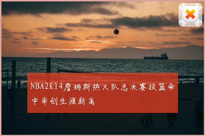NBA2K14詹姆斯热火队总决赛投篮命中率创生涯新高