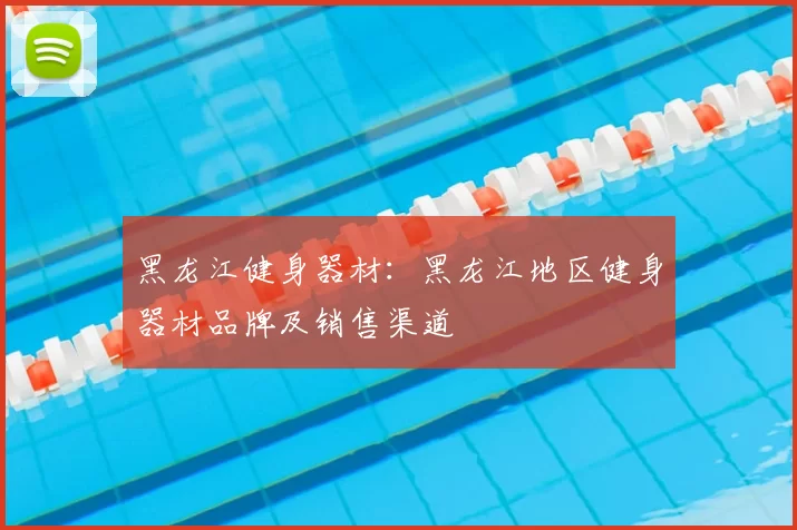 黑龙江健身器材：黑龙江地区健身器材品牌及销售渠道