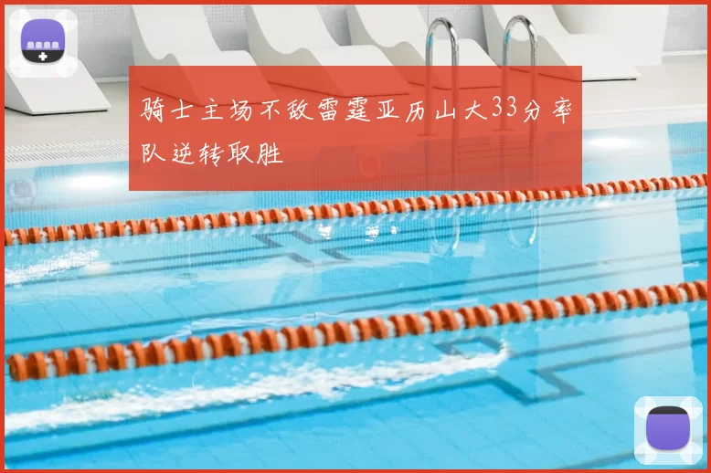 骑士主场不敌雷霆亚历山大33分率队逆转取胜