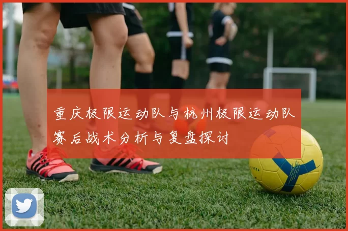 重庆极限运动队与杭州极限运动队赛后战术分析与复盘探讨