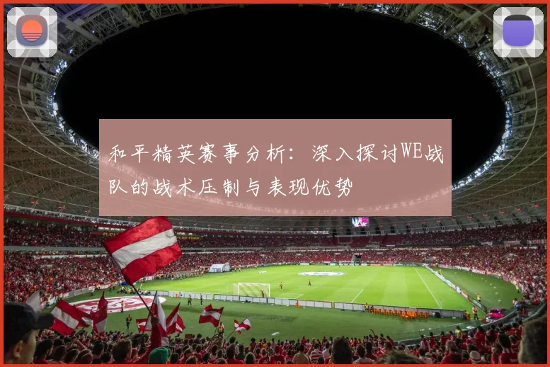 和平精英赛事分析：深入探讨WE战队的战术压制与表现优势