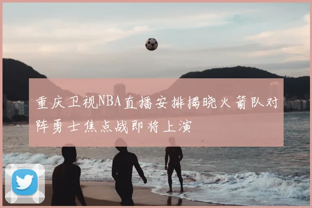重庆卫视NBA直播安排揭晓火箭队对阵勇士焦点战即将上演