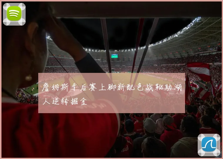 詹姆斯季后赛上脚新配色战靴助湖人逆转掘金