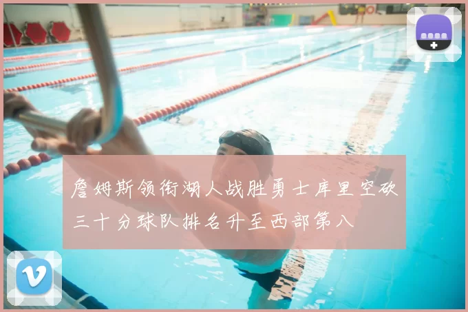 詹姆斯领衔湖人战胜勇士库里空砍三十分球队排名升至西部第八