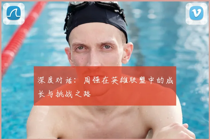 深度对话:周强在英雄联盟中的成长与挑战之路