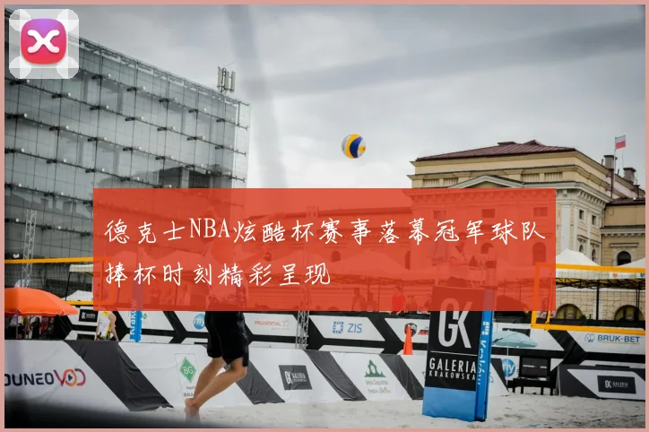 德克士NBA炫酷杯赛事落幕冠军球队捧杯时刻精彩呈现