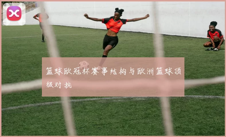 篮球欧冠杯赛事结构与欧洲篮球顶级对抗