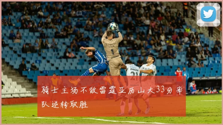 骑士主场不敌雷霆亚历山大33分率队逆转取胜