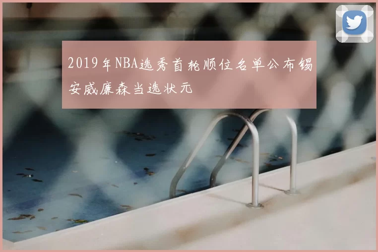 2019年NBA选秀首轮顺位名单公布锡安威廉森当选状元