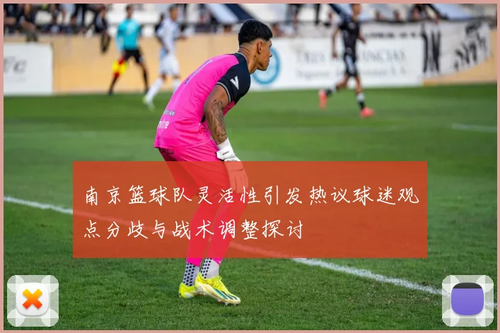 南京篮球队灵活性引发热议球迷观点分歧与战术调整探讨
