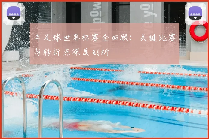 年足球世界杯赛全回顾:关键比赛与转折点深度剖析