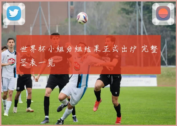 世界杯小组分组结果正式出炉 完整签表一览