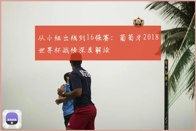 从小组出线到16强赛:葡萄牙2018世界杯战绩深度解读
