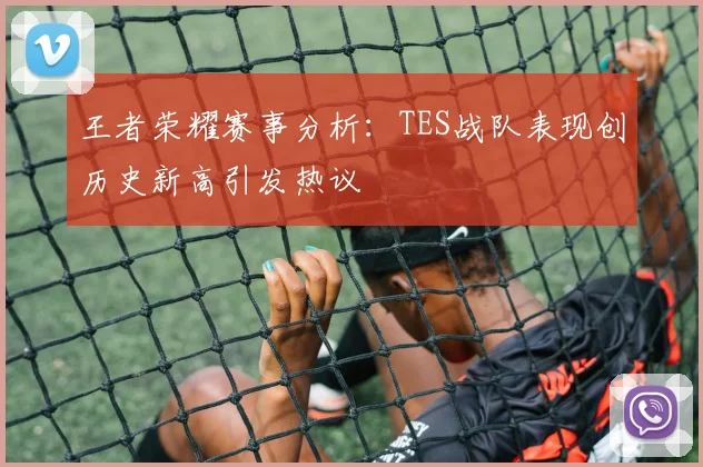 王者荣耀赛事分析：TES战队表现创历史新高引发热议