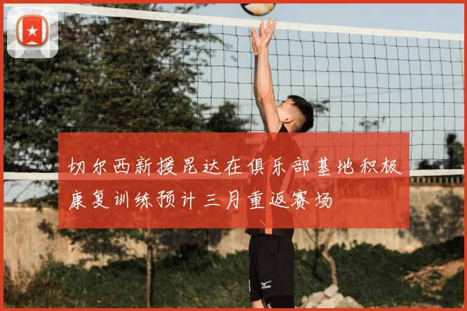 切尔西新援昆达在俱乐部基地积极康复训练预计三月重返赛场