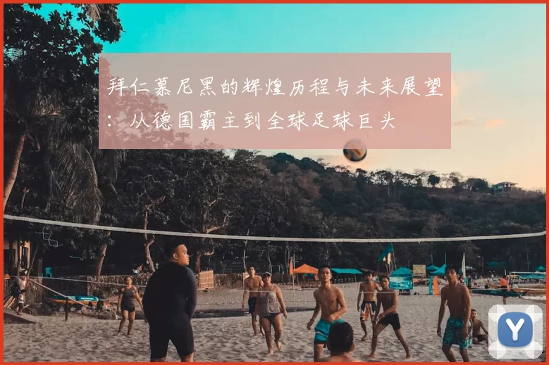 拜仁慕尼黑的辉煌历程与未来展望：从德国霸主到全球足球巨头