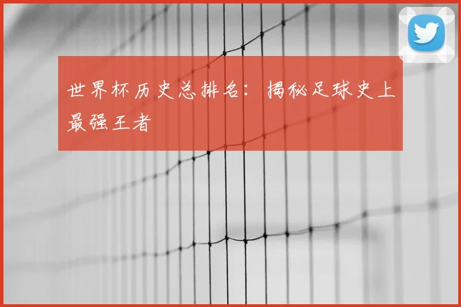 世界杯历史总排名:揭秘足球史上最强王者