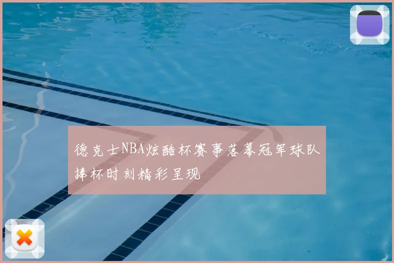 德克士NBA炫酷杯赛事落幕冠军球队捧杯时刻精彩呈现