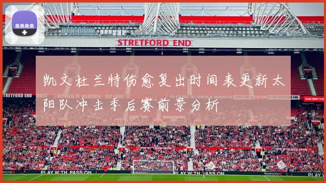 凯文杜兰特伤愈复出时间表更新太阳队冲击季后赛前景分析