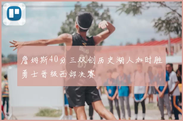 詹姆斯40分三双创历史湖人加时胜勇士晋级西部决赛