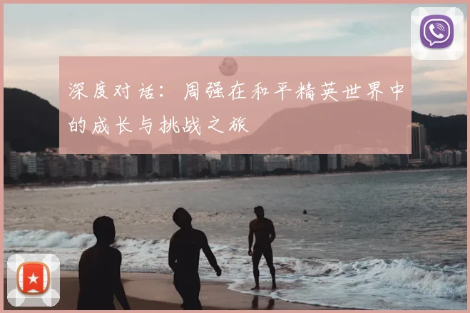 深度对话：周强在和平精英世界中的成长与挑战之旅