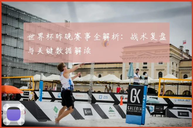 世界杯昨晚赛事全解析：战术复盘与关键数据解读