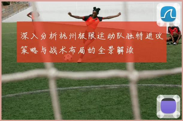 深入分析杭州极限运动队独特进攻策略与战术布局的全景解读