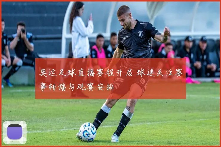 奥运足球直播赛程开启 球迷关注赛事转播与观赛安排