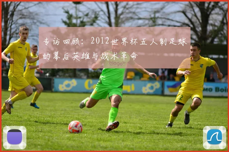 专访回顾:2012世界杯五人制足球的幕后英雄与战术革命