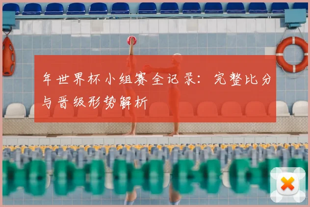 年世界杯小组赛全记录:完整比分与晋级形势解析
