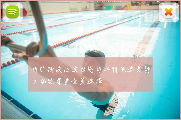 特巴斯谈拉波尔塔与丰特竞选支持立场称尊重会员选择