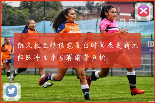 凯文杜兰特伤愈复出时间表更新太阳队冲击季后赛前景分析