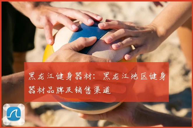 黑龙江健身器材：黑龙江地区健身器材品牌及销售渠道