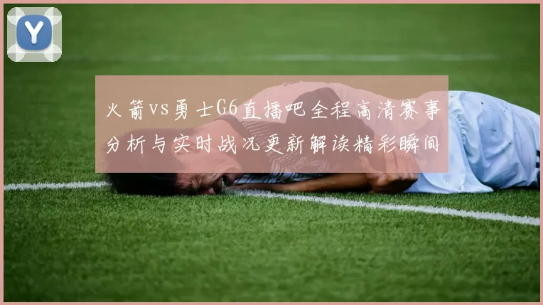 火箭vs勇士G6直播吧全程高清赛事分析与实时战况更新解读精彩瞬间