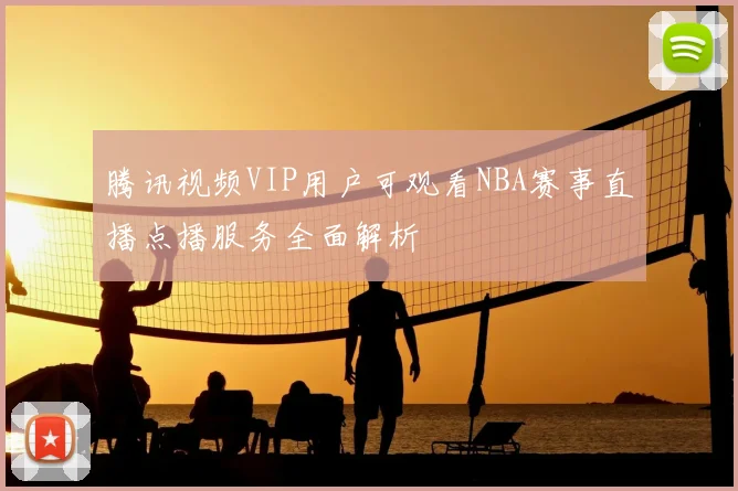 腾讯视频VIP用户可观看NBA赛事直播点播服务全面解析