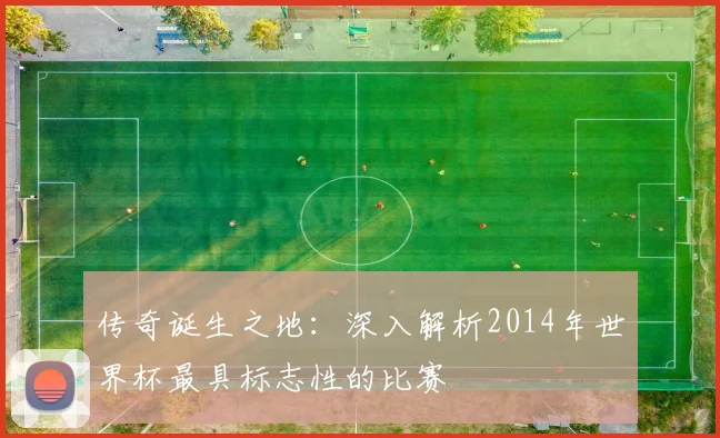 传奇诞生之地:深入解析2014年世界杯最具标志性的比赛