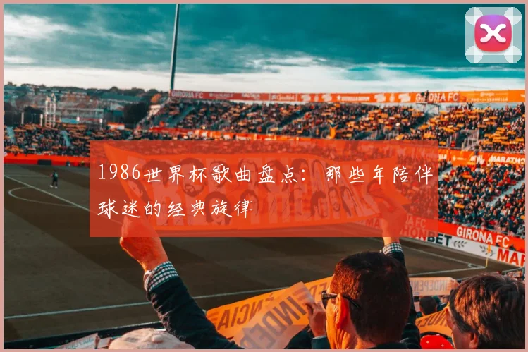 1986世界杯歌曲盘点：那些年陪伴球迷的经典旋律
