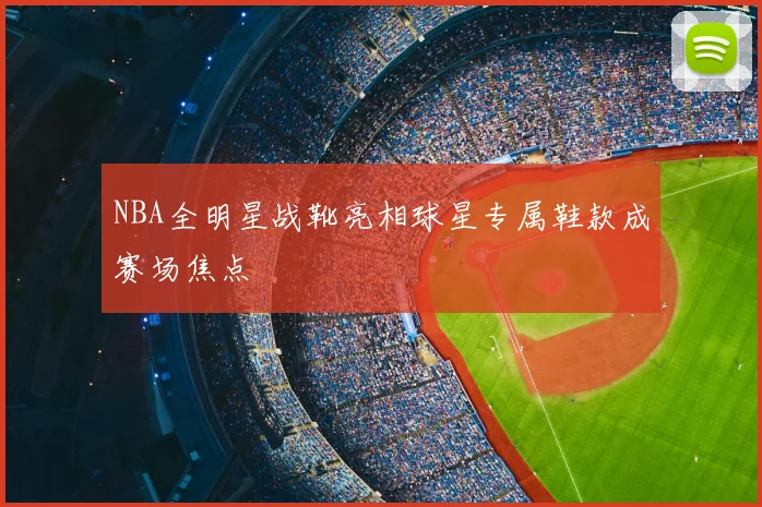 NBA全明星战靴亮相球星专属鞋款成赛场焦点