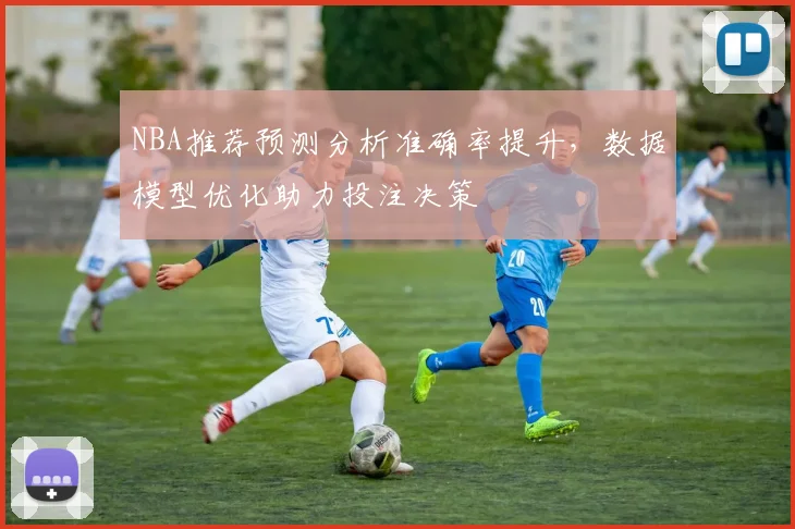 NBA推荐预测分析准确率提升，数据模型优化助力投注决策