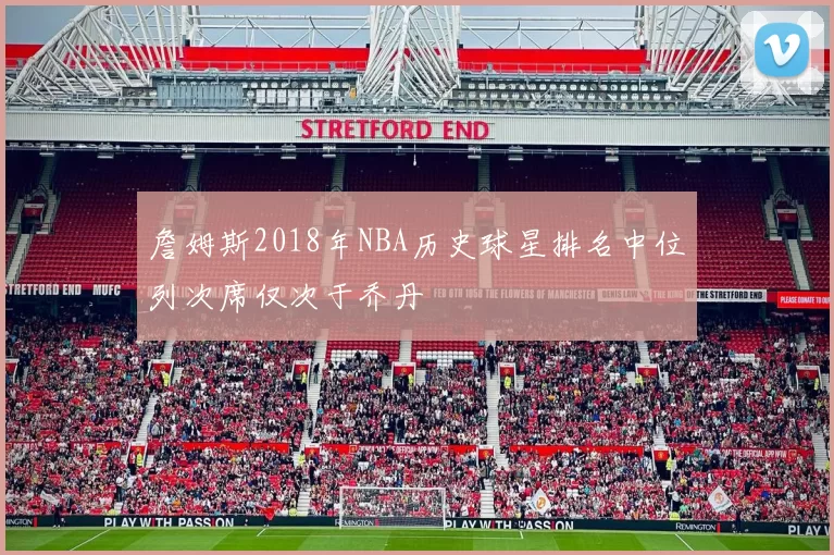 詹姆斯2018年NBA历史球星排名中位列次席仅次于乔丹