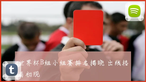 世界杯B组小组赛排名揭晓 出线格局初现