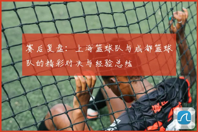 赛后复盘:上海篮球队与成都篮球队的精彩对决与经验总结