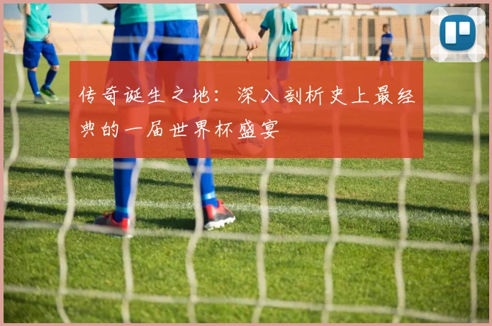 传奇诞生之地:深入剖析史上最经典的一届世界杯盛宴