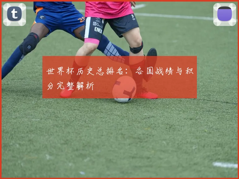 世界杯历史总排名:各国战绩与积分完整解析